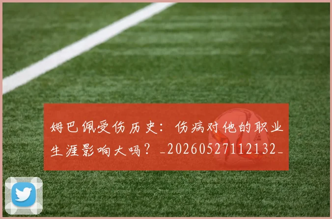 姆巴佩受伤历史:伤病对他的职业生涯影响大吗?_20260527112132_20260703231353