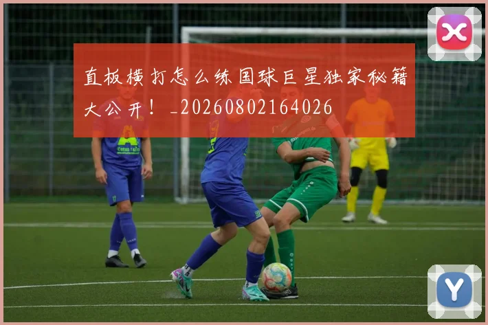 直板横打怎么练国球巨星独家秘籍大公开！_20260802164026