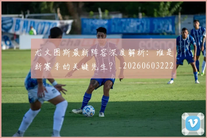 尤文图斯最新阵容深度解析:谁是新赛季的关键先生?_20260603222037