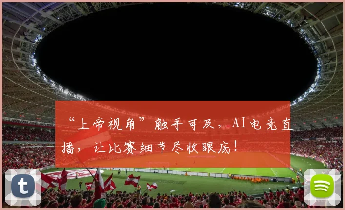 “上帝视角”触手可及,AI电竞直播,让比赛细节尽收眼底!