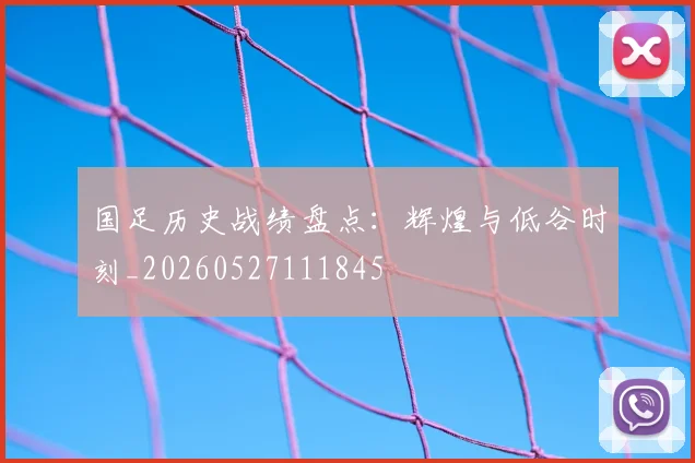 国足历史战绩盘点：辉煌与低谷时刻_20260527111845