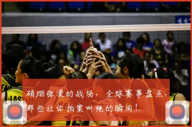 硝烟弥漫的战场,全球赛事盘点,那些让你拍案叫绝的瞬间!