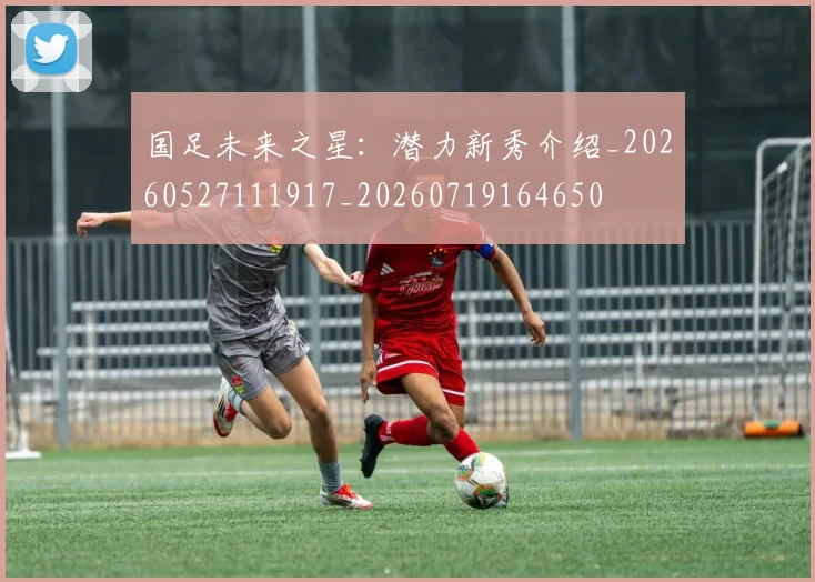 国足未来之星：潜力新秀介绍_20260527111917_20260719164650