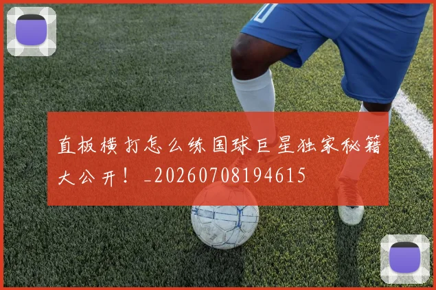 直板横打怎么练国球巨星独家秘籍大公开！_20260708194615