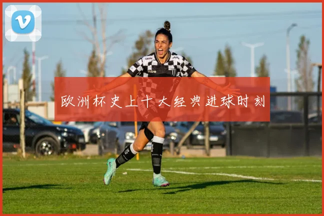 欧洲杯史上十大经典进球时刻