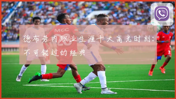 德布劳内职业生涯十大高光时刻:不可错过的经典