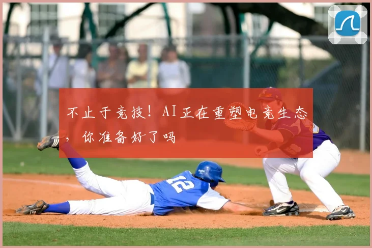 不止于竞技!AI正在重塑电竞生态,你准备好了吗