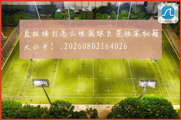 直板横打怎么练国球巨星独家秘籍大公开！_20260802164026