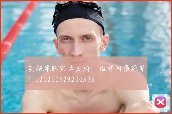 英超球队实力分析:谁将问鼎冠军?_20260529200535