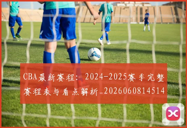 CBA最新赛程：2024-2025赛季完整赛程表与看点解析_20260608145144