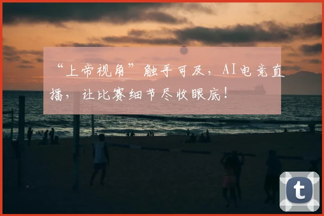 “上帝视角”触手可及,AI电竞直播,让比赛细节尽收眼底!