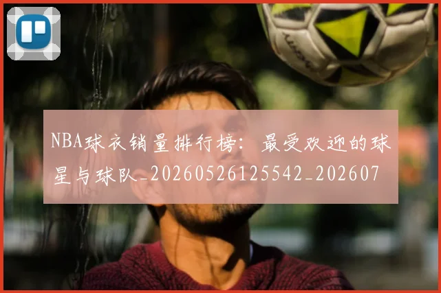 NBA球衣销量排行榜:最受欢迎的球星与球队_20260526125542_20260702171007