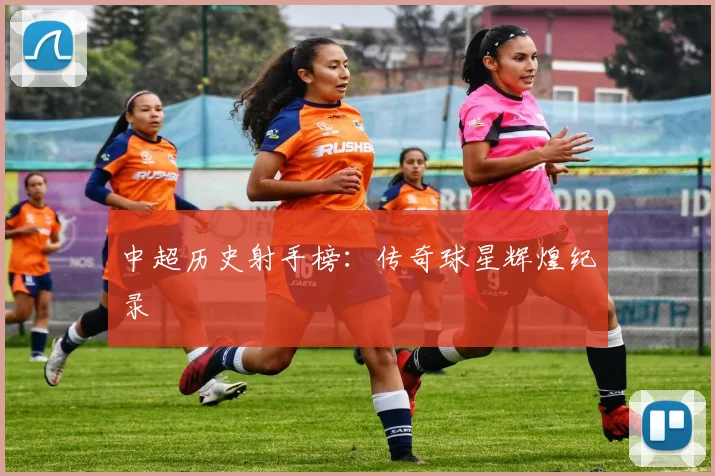 中超历史射手榜:传奇球星辉煌纪录