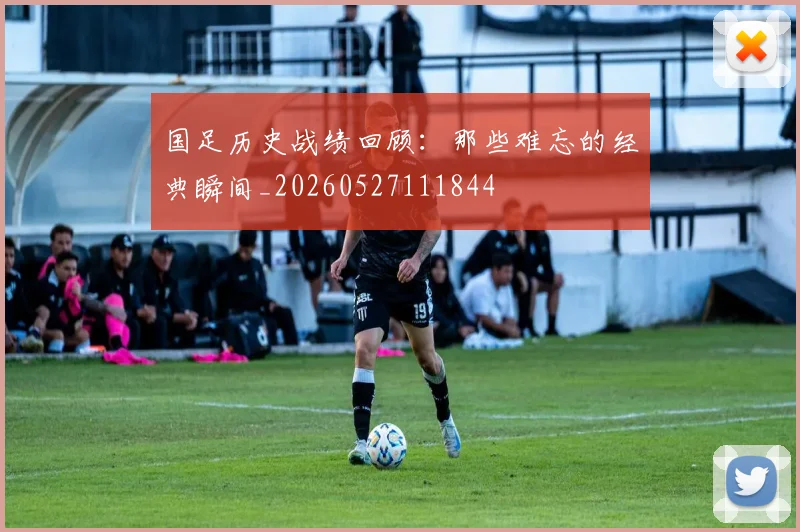 国足历史战绩回顾：那些难忘的经典瞬间_20260527111844
