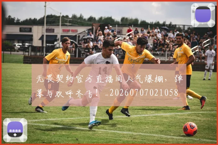 无畏契约官方直播间人气爆棚，弹幕与欢呼齐飞！_20260707021058