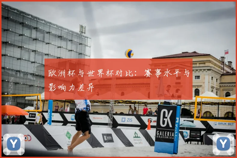 欧洲杯与世界杯对比：赛事水平与影响力差异