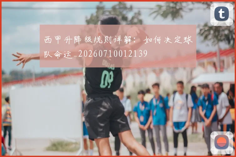 西甲升降级规则详解:如何决定球队命运_20260710012139