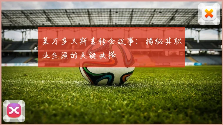 莱万多夫斯基转会故事:揭秘其职业生涯的关键抉择