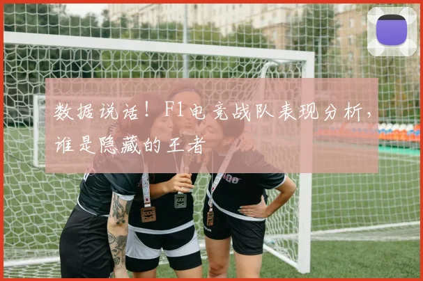 数据说话!F1电竞战队表现分析,谁是隐藏的王者