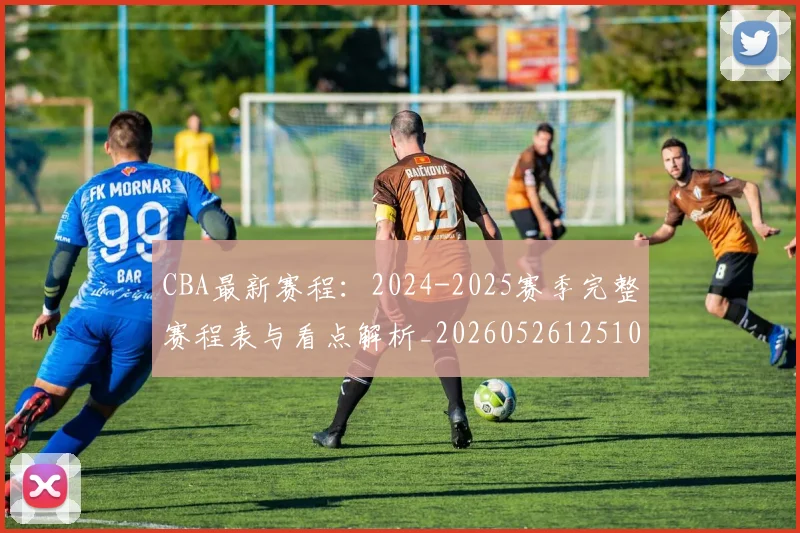 CBA最新赛程：2024-2025赛季完整赛程表与看点解析_20260526125103