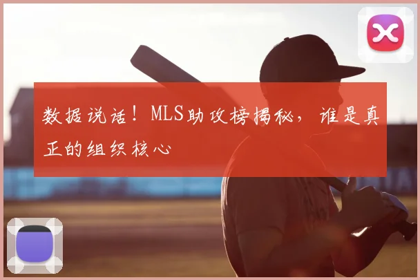 数据说话！MLS助攻榜揭秘，谁是真正的组织核心