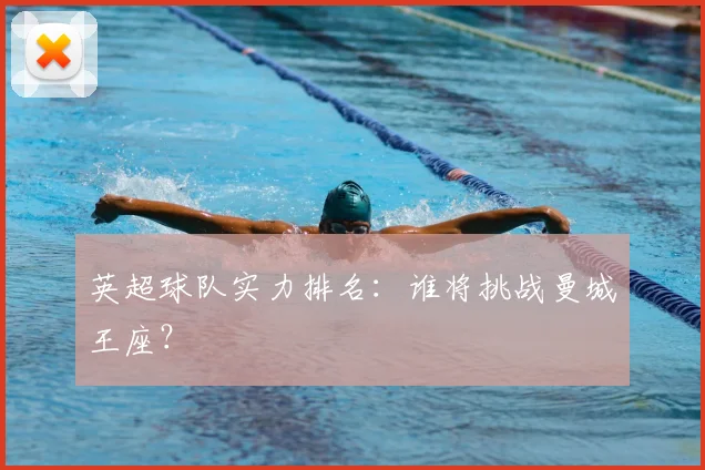 英超球队实力排名：谁将挑战曼城王座？