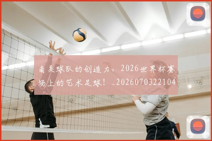 南美球队的创造力，2026世界杯赛场上的艺术足球！_20260703221045_20260718204522