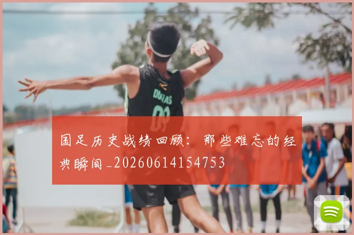 国足历史战绩回顾:那些难忘的经典瞬间_20260614154753