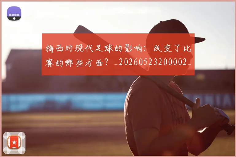 梅西对现代足球的影响：改变了比赛的哪些方面？_20260523200002_20260707023256_20260731181246