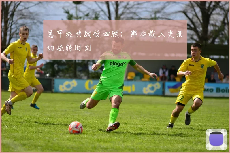 意甲经典战役回顾：那些载入史册的逆转时刻