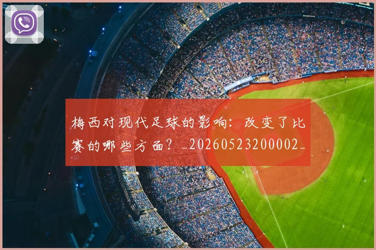 梅西对现代足球的影响：改变了比赛的哪些方面？_20260523200002_20260707023256_20260731181246