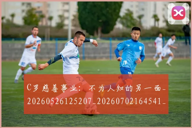 C罗慈善事业:不为人知的另一面_20260526125207_20260702164541_20260712051556