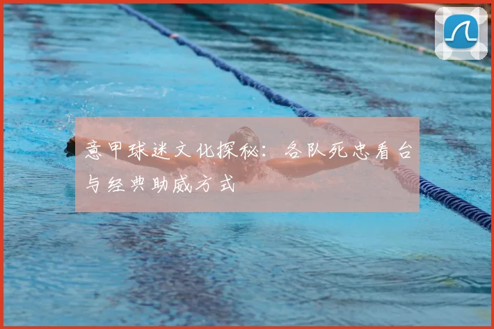 意甲球迷文化探秘：各队死忠看台与经典助威方式