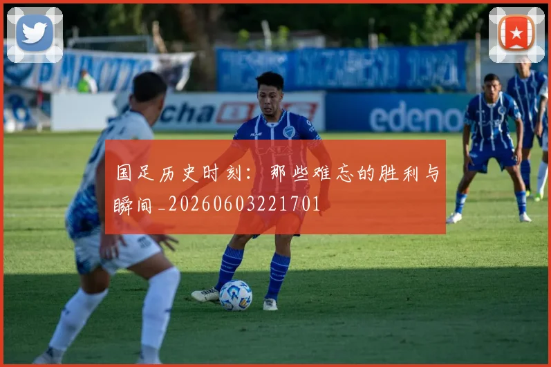 国足历史时刻:那些难忘的胜利与瞬间_20260603221701