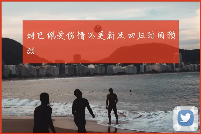 姆巴佩受伤情况更新及回归时间预测