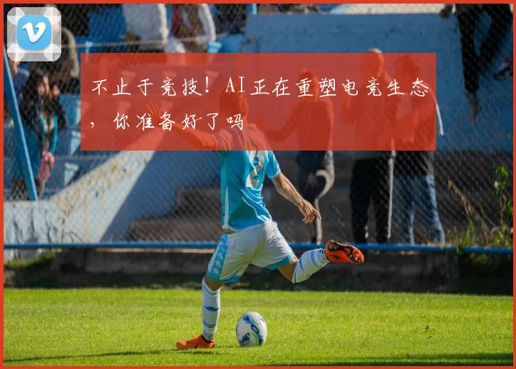 不止于竞技!AI正在重塑电竞生态,你准备好了吗