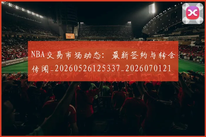 NBA交易市场动态：最新签约与转会传闻_20260526125337_20260701215243
