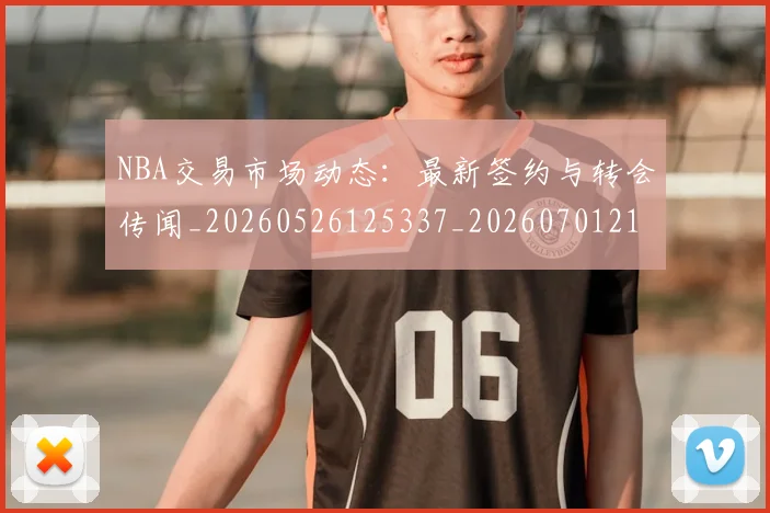 NBA交易市场动态：最新签约与转会传闻_20260526125337_20260701215243