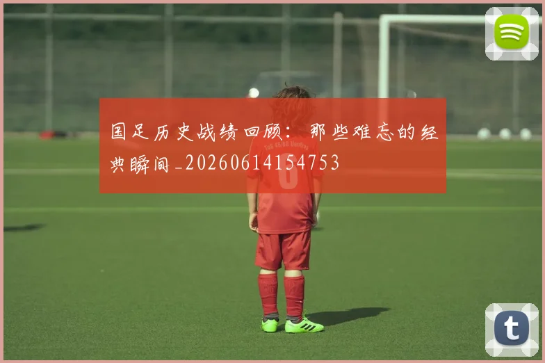 国足历史战绩回顾:那些难忘的经典瞬间_20260614154753