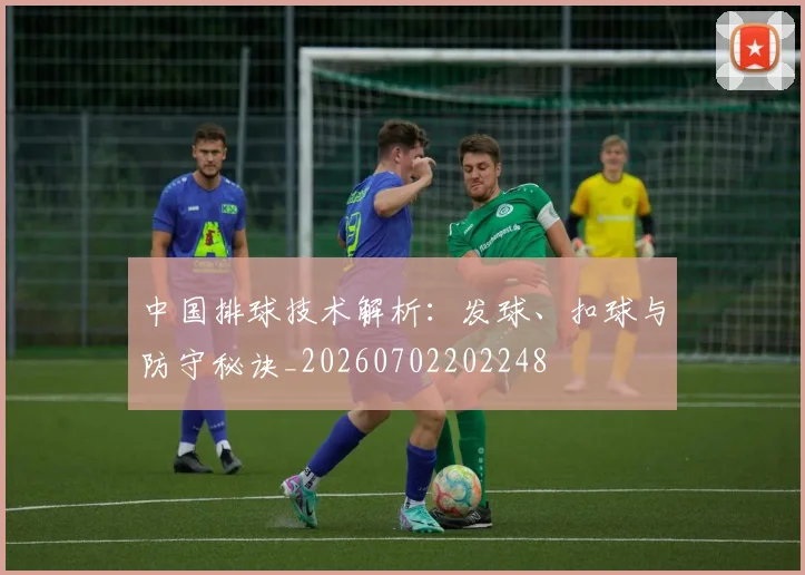中国排球技术解析：发球、扣球与防守秘诀_20260702202248