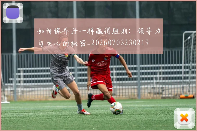 如何像乔丹一样赢得胜利:领导力与决心的秘密_20260703230219