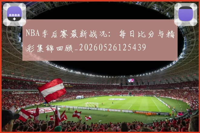 NBA季后赛最新战况：每日比分与精彩集锦回顾_20260526125439