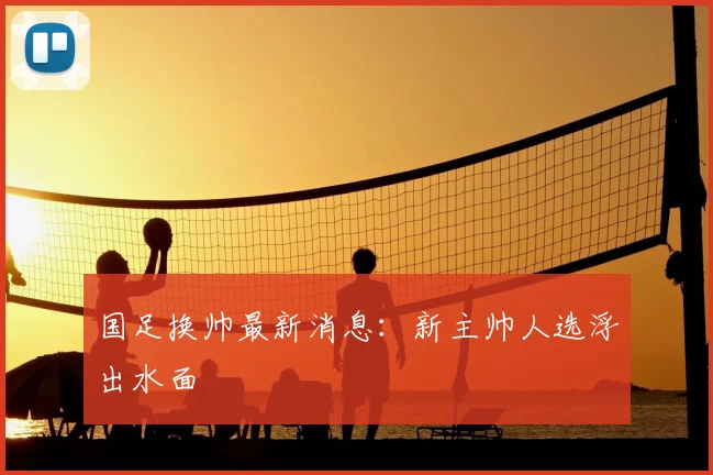国足换帅最新消息:新主帅人选浮出水面