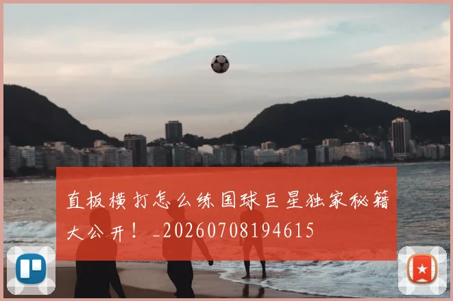 直板横打怎么练国球巨星独家秘籍大公开！_20260708194615