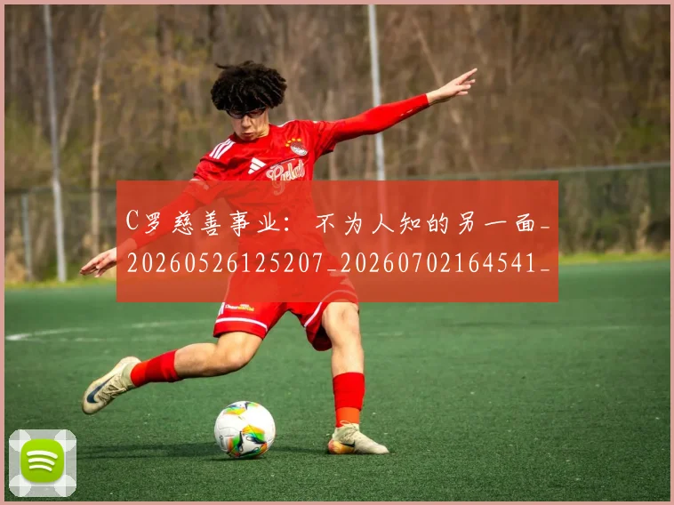 C罗慈善事业:不为人知的另一面_20260526125207_20260702164541_20260712051556