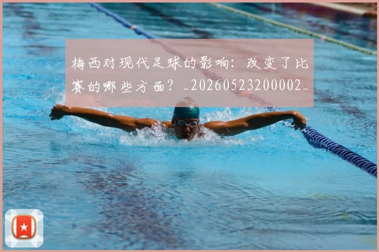 梅西对现代足球的影响：改变了比赛的哪些方面？_20260523200002_20260731181246
