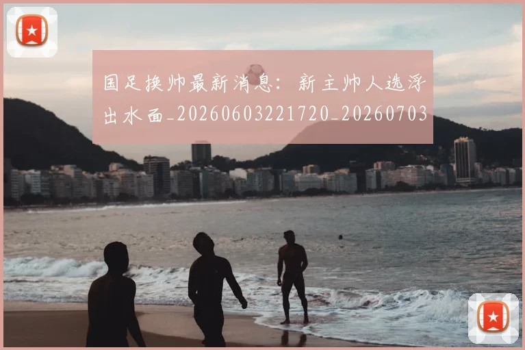 国足换帅最新消息:新主帅人选浮出水面_20260603221720_20260703223819