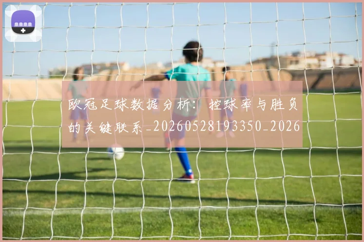 欧冠足球数据分析：控球率与胜负的关键联系_20260528193350_20260707151909