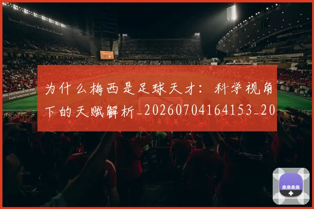 为什么梅西是足球天才：科学视角下的天赋解析_20260704164153_20260716191441
