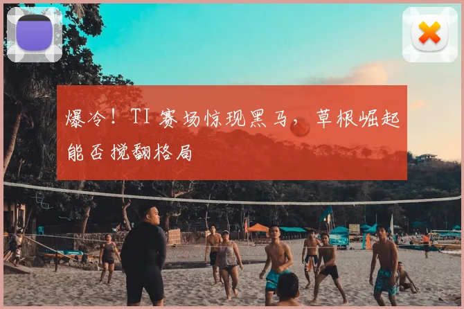 爆冷!TI 赛场惊现黑马,草根崛起能否搅翻格局